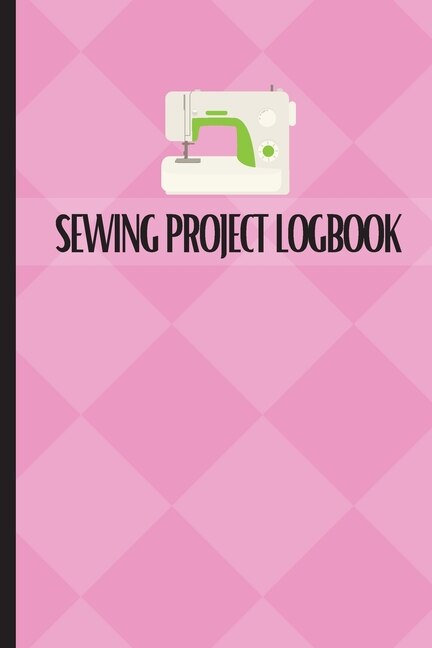 Sewing Project Logbook: Dressmaking Journal To Keep Record of Sewing Projects Project Planner for Sewing Lover