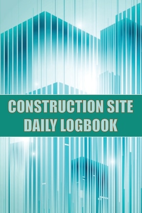 Construction Site Daily Logbook: Construction Site Tracker for Foreman to Record Workforce, Tasks, Schedules, Construction Daily Report and Many Other Useful Things