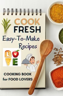 Cook Fresh: Easy to make recipes Cookbook Recipes IDEAS with useful tips to Level Up Your Kitchen Game and Surprise Your Loved Ones Appetizers, Desserts, Festive Meals and much more