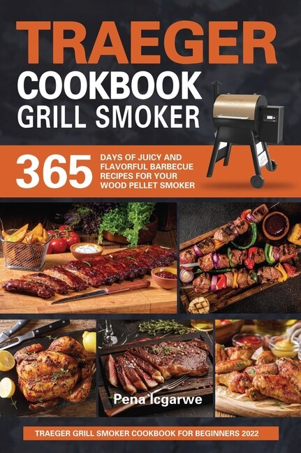 Traeger Grill Smoker Cookbook For Beginners 2022: 365 Days Of Juicy And Flavorful Barbecue Recipes For Your Wood Pellet Smoker