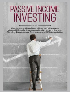 Passive Income Investing: A beginner's Guide on Financial Freedom with Secrets, Ideas and Blueprint. Investing and Make Money Online with Blogging, Dropshipping, Ecommerce and Affiliate Marketing