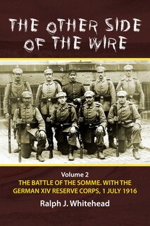 The Other Side of the Wire: Volume 2 - The Battle of the Somme. With The German XIV Reserve Corps, 1 July 1916
