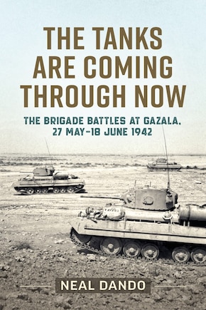 The Tanks are Coming Through Now: The Brigade Battles at Gazala, 27 May - 18 June 1942