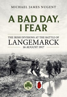 A Bad Day, I Fear: The Irish Divisions at the Battle of Langemarck 16 August 1917