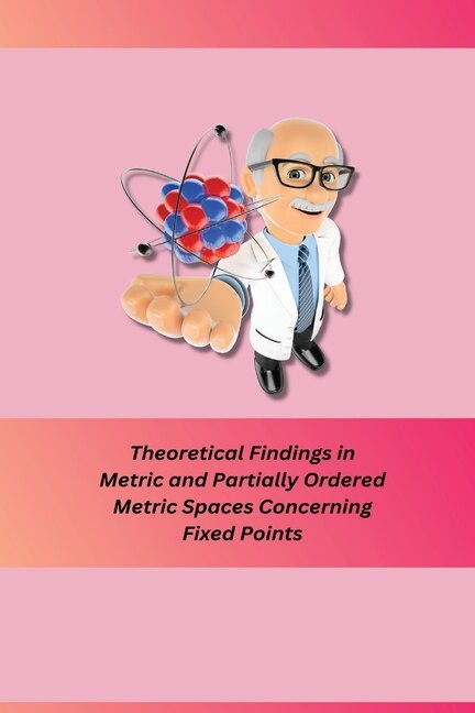 Front cover_Theoretical Findings in Metric and Partially Ordered Metric Spaces Concerning Fixed Points