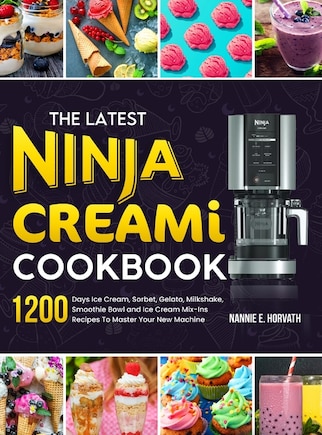 The Latest Ninja Creami Cookbook: 1200 Days Ice Cream, Sorbet, Gelato, Milkshake, Smoothie Bowl and Ice Cream Mix-Ins Recipes To Master Your New Machine