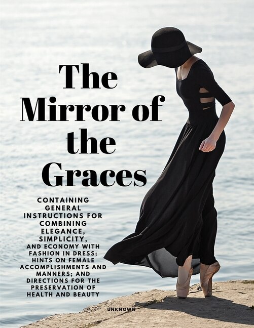 Couverture_The Mirror of the Graces - Containing General Instructions for Combining Elegance, Simplicity, and Economy with Fashion in Dress; Hints on Female Accomplishments and Manners; and Directions for the Preservation of Health and Beauty
