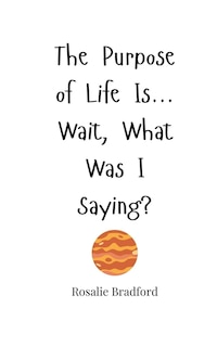 Front cover_The Purpose of Life Is... Wait, What Was I Saying?