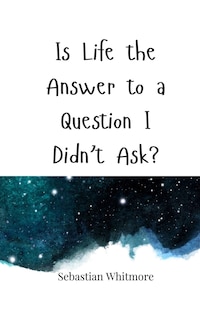 Front cover_Is Life the Answer to a Question I Didn't Ask?