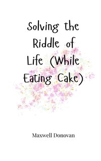 Front cover_Solving the Riddle of Life (While Eating Cake)