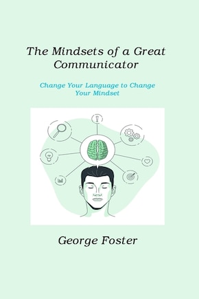 The Mindsets of a Great Communicator: Change Your Language to Change Your Mindset