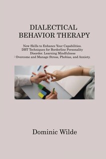 Dialectical Behavior Therapy: New Skills to Enhance Your Capabilities. DBT Techniques for Borderline Personality Disorder. Learning Mindfulness: Overcome and Manage Stress, Phobias, and Anxiety