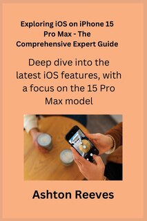 Front cover_Exploring iOS on iPhone 15 Pro Max - The Comprehensive Expert Guide