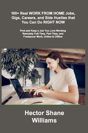 100+ Real WORK FROM HOME Jobs, Gigs, Careers, and Side Hustles that You Can Do RIGHT NOW: Find and Keep a Job You Love Working Remotely Full-Time, Part-Time, and Freelancer Work, Online & Offline