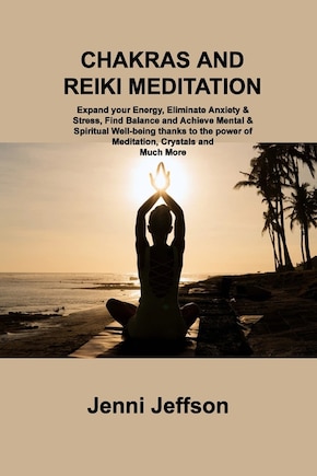 Chakras and Reiki Meditation: Expand your Energy, Eliminate Anxiety & Stress, Find Balance and Achieve Mental & Spiritual Well-being thanks to the power of Meditation, Crystals and Much More