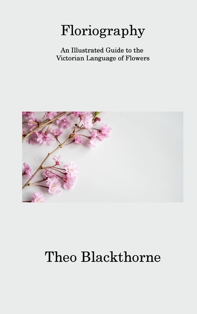 Floriography: An Illustrated Guide to the Victorian Language of Flowers