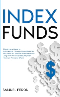 Index Funds: A Beginner's Guide to Build Wealth Through Diversified ETFs and Low-Cost Passive Investments: for Long-Term Financial Security with Minimum Time and Effort
