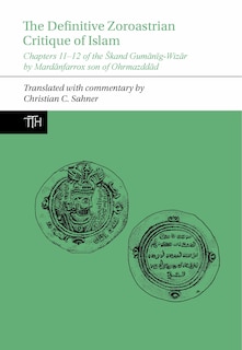 The Definitive Zoroastrian Critique of Islam: Chapters 11-12 of the Škand Gumānīg-Wizār by Mardānfarrox son of Ohrmazddād