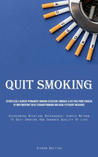 Quit Smoking: Effortlessly Achieve Permanent Smoking Cessation: Embrace A Life Free From Tobacco By Implementing These Straightforward And Highly Efficient Measures (Overcoming Nicotine Dependence: Simple Method To Quit Smoking And Enhance Quality Of Life)