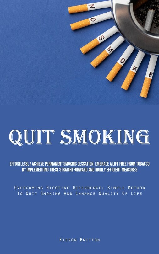 Quit Smoking: Effortlessly Achieve Permanent Smoking Cessation: Embrace A Life Free From Tobacco By Implementing These Straightforward And Highly Efficient Measures (Overcoming Nicotine Dependence: Simple Method To Quit Smoking And Enhance Quality Of Life)