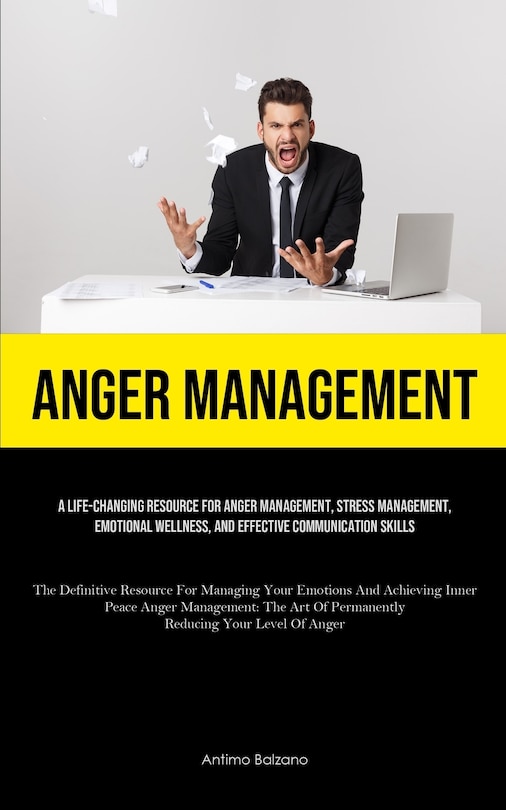 Anger Management: A Life-changing Resource For Anger Management, Stress Management, Emotional Wellness, And Effective Communication Skills (The Definitive Resource For Managing Your Emotions And Achieving Inner Peace Anger Management: The Art Of Permanently Reducing Your L