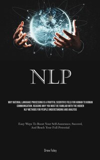 Nlp: Why Natural Language Processing Is A Fruitful Scientific Field For Human To Human Communication. Reasons Why You Must Be Familiar With The Hidden NLP Methods For People Understanding And Analysis (Easy Ways To Boost Your Self-Assurance, Succeed, And Reach