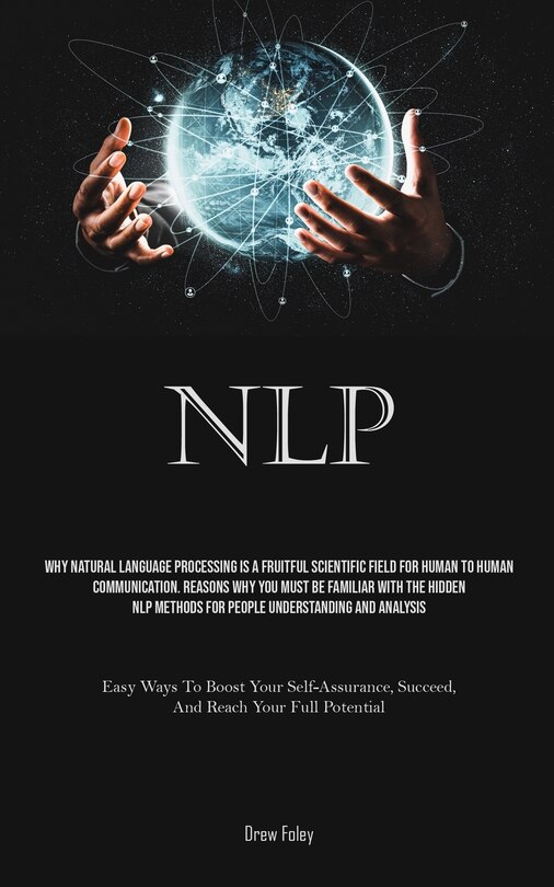 Nlp: Why Natural Language Processing Is A Fruitful Scientific Field For Human To Human Communication. Reasons Why You Must Be Familiar With The Hidden NLP Methods For People Understanding And Analysis (Easy Ways To Boost Your Self-Assurance, Succeed, And Reach