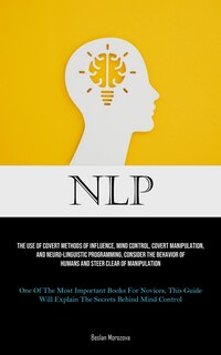 Nlp: The Use Of Covert Methods Of Influence, Mind Control, Covert Manipulation, And Neuro-linguistic Programming, Consider The Behavior Of Humans And Steer Clear Of Manipulation (One Of The Most Important Books For Novices, This Guide Will Explain The Secrets