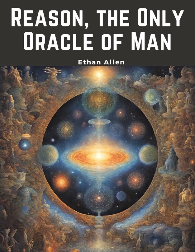 Reason, the Only Oracle of Man: A Compendius System of Natural Religion ...