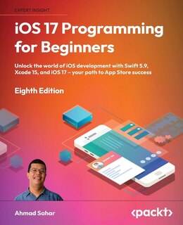 iOS 17 Programming for Beginners - Eighth Edition: Unlock the world of iOS Development with Swift 5.9, Xcode 15, and iOS 17 - Your Path to App Store Success