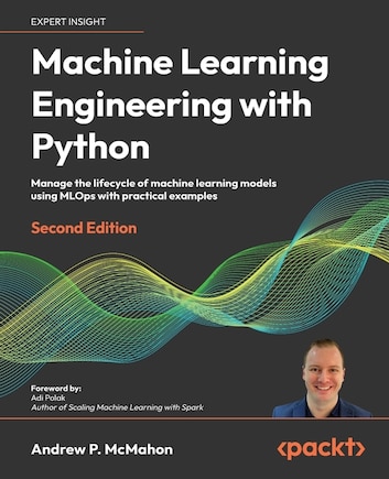 Machine Learning Engineering with Python - Second Edition: Manage the lifecycle of machine learning models using MLOps with practical examples