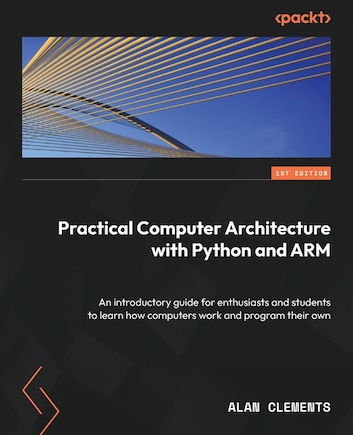 Computer Architecture with Python and ARM: Learn how computers work, program your own, and explore assembly language on Raspberry Pi