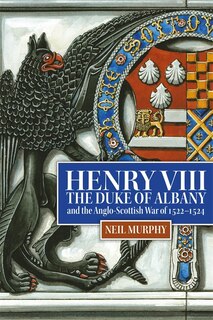 Front cover_Henry VIII, the Duke of Albany and the Anglo-Scottish War of 1522-1524