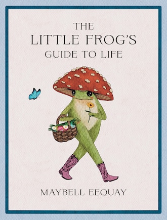 The Little Frog's Guide to Life: Love, Advice and Inspiration for Every Day from the Internet’s Beloved Mushroom Frog