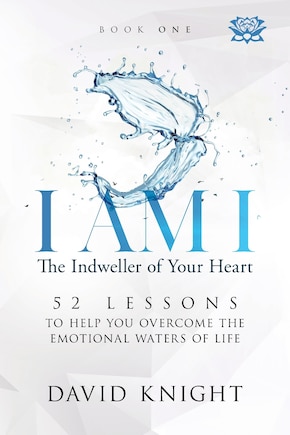 I AM I The Indweller of Your Heart - Book One: 52 Lessons to Help You Overcome the Emotional Waters of Life