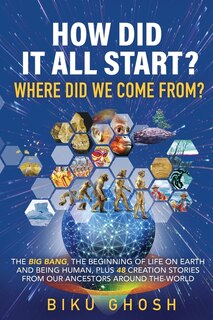 Front cover_How did it all start? Where did we come from? The Big Bang, the beginning of life on Earth and being human plus forty-eight creation stories from our ancestors around the world