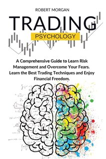 Trading Psychology: A Comprehensive Guide To Learn Risk Management And Overcome Your Fears. Learn The Best Trading Tech