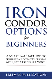 Iron Condor Options for Beginners: A Smart, Safe Method to Generate an Extra 25% Per Year with Just 2 Trades Per Month