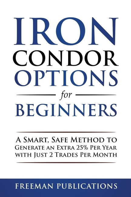 Iron Condor Options for Beginners: A Smart, Safe Method to Generate an Extra 25% Per Year with Just 2 Trades Per Month