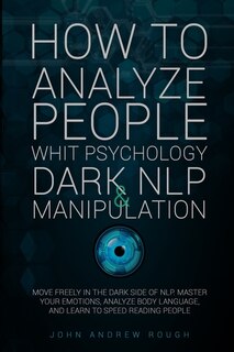 How To Analyze People With Psychology, Dark Nlp And Manipulation: Move Freely In The Dark Side Of Nlp. Master Your Emotions, Analyze Body Language And Learn To Speed