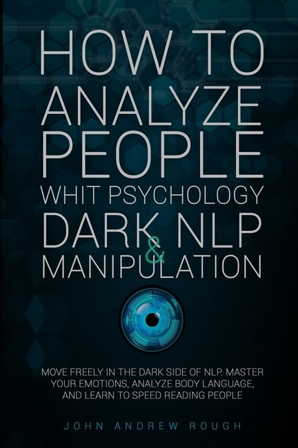 How To Analyze People With Psychology, Dark Nlp And Manipulation: Move Freely In The Dark Side Of Nlp. Master Your Emotions, Analyze Body Language And Learn To Speed