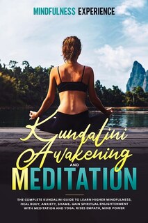 Kundalini Awakening And Meditation: The Complete Kundalini Guide To Learn Higher Mindfulness, Heal Body, Anxiety, Shame. Gain Spiritual
