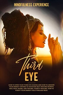 Third Eye: How To Open Your Third Eye Chakra And How To Awaken Your Energy Centers To Discover Self-healing Se