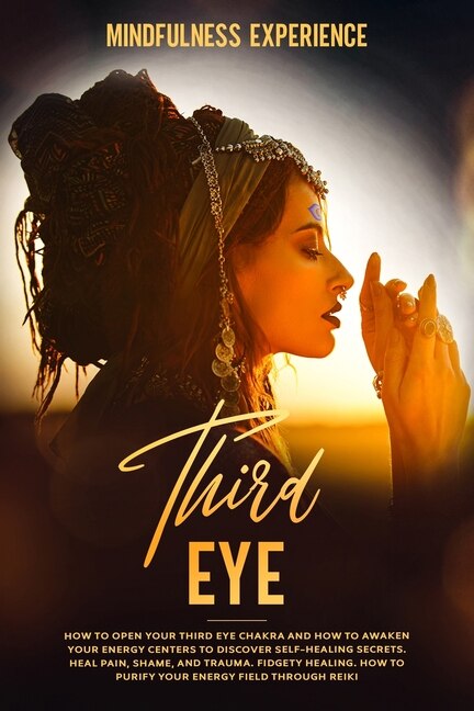Third Eye: How To Open Your Third Eye Chakra And How To Awaken Your Energy Centers To Discover Self-healing Se
