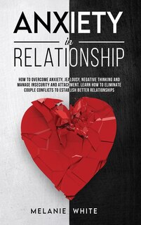 Anxiety In Relationship: How To Overcome Anxiety, Jealousy, Negative Thinking, Manage Insecurity And Attachment. Learn How T