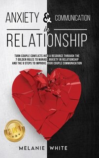 Anxiety & Communication In Relationship (2in1): Turn Couple Conflicts Into A Resource Through The 7 Golden Rules To Manage Anxiety In Relationship