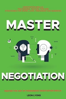 Negotiation Skills: Techniques, Tactics, Tips and Strategies for Work, Love, Friendship and Business.: Avoid Costly Mistakes. Prepare before You enter the Negotiation Room. Master the Art of Persuasive Negotiation Skills.