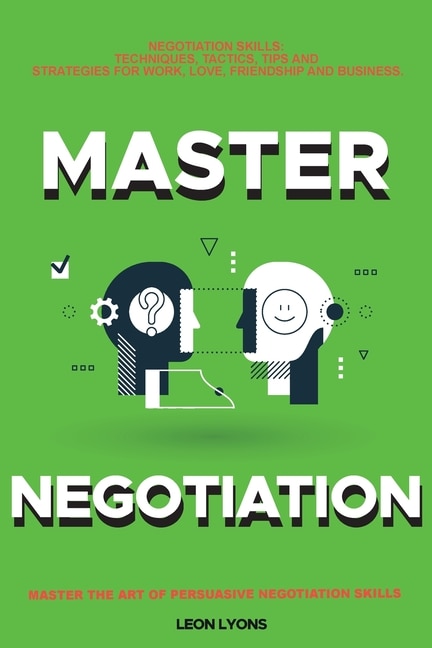 Negotiation Skills: Techniques, Tactics, Tips and Strategies for Work, Love, Friendship and Business.: Avoid Costly Mistakes. Prepare before You enter the Negotiation Room. Master the Art of Persuasive Negotiation Skills.