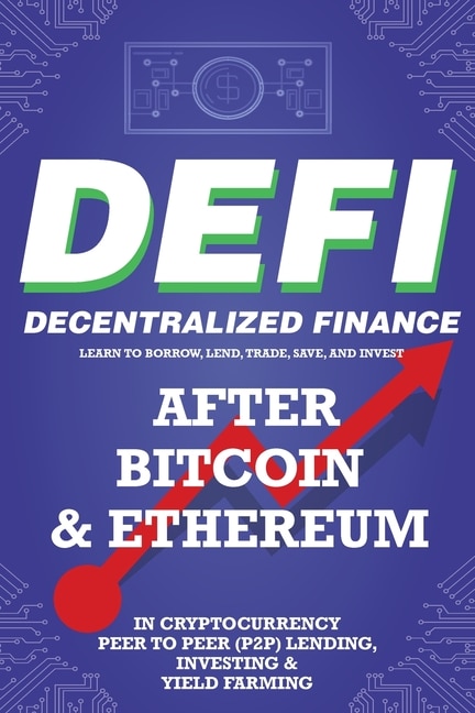 Front cover_Decentralized Finance (DeFi) Learn to Borrow, Lend, Trade, Save, and Invest after Bitcoin & Ethereum in Cryptocurrency Peer to Peer (P2P) Lending, Investing & Yield Farming