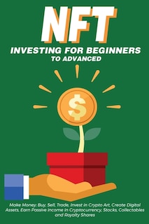 Front cover_Nft Investing For Beginners To Advanced, Make Money; Buy, Sell, Trade, Invest In Crypto Art, Create Digital Assets, Earn Passive Income In Cryptocurrency, Stocks, Collectables And Royalty Shares